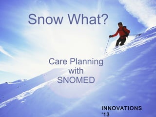 Snow What?
Care Planning
with
SNOMED
INNOVATIONS
‘13
 