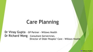 Care Planning
Dr Vinay Gupta – GP Partner - Willows Health
Dr Richard Wong – Consultant Geriatrician,
Director of Older Peoples’ Care - Willows Health
 