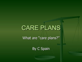 CARE PLANS What are “care plans?” By C Spain 