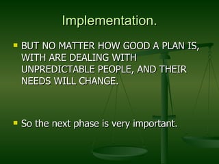 Implementation. BUT NO MATTER HOW GOOD A PLAN IS, WITH ARE DEALING WITH UNPREDICTABLE PEOPLE, AND THEIR NEEDS WILL CHANGE. So the next phase is very important. 