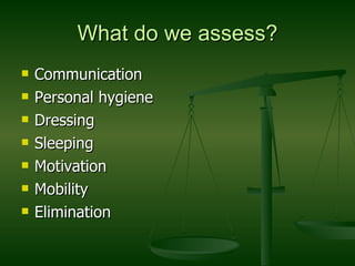What do we assess? Communication Personal hygiene Dressing Sleeping Motivation Mobility Elimination 