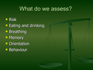 What do we assess?  Risk Eating and drinking Breathing Memory Orientation Behaviour 