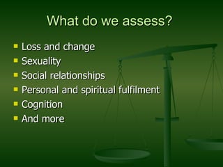 What do we assess?  Loss and change Sexuality Social relationships Personal and spiritual fulfilment Cognition And more 