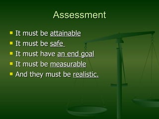 Assessment It must be  attainable It must be  safe  It must have  an end goal It must be  measurable And they must be  realistic. 