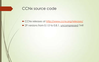 CCNx source code
 CCNx releases at http://www.ccnx.org/releases/
 29 versions from 0.1.0 to 0.8.1, uncompressed TAR

 