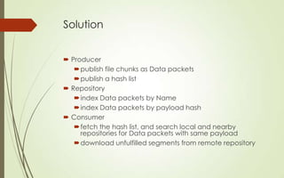 Solution
 Producer
 publish file chunks as Data packets
 publish a hash list
 Repository
 index Data packets by Name
...