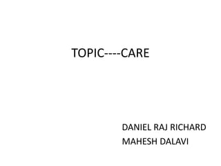TOPIC----CARE




        DANIEL RAJ RICHARD
        MAHESH DALAVI
 