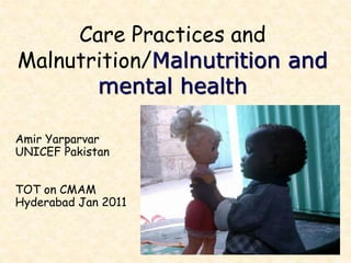 Care Practices and
Malnutrition/Malnutrition and
mental health
Amir Yarparvar
UNICEF Pakistan
TOT on CMAM
Hyderabad Jan 2011
 