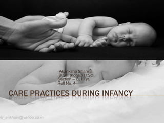 -Akanksha Sharma
            B.Sc. (hons.) H.Sc
           Section – C, III yr.
           Roll No. 4

CARE PRACTICES DURING INFANCY
 
