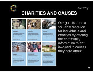 Our Why
CHARITIES AND CAUSES
11
Our goal is to be a
valuable resource
for individuals and
charities by offering
the community
information to get
involved in causes
they care about.
 