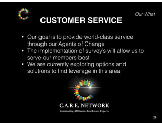 Our What
CUSTOMER SERVICE
26
• Our goal is to provide world-class service
through our Agents of Change
• The implementation of survey’s will allow us to
serve our members best
• We are currently exploring options and
solutions to ﬁnd leverage in this area
 