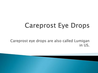 Careprost eye drops are also called Lumigan
in US.
 