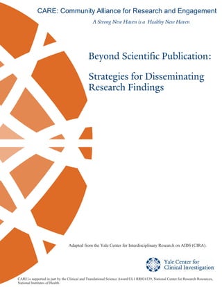 Beyond Scientific Publication:
Strategies for Disseminating
Research Findings
CARE: Community Alliance for Research and Engagement
A Strong New Haven is a Healthy New Haven
CARE is supported in part by the Clinical and Translational Science Award UL1 RR024139, National Center for Research Resources,
National Institutes of Health.
Adapted from the Yale Center for Interdisciplinary Research on AIDS (CIRA).
 