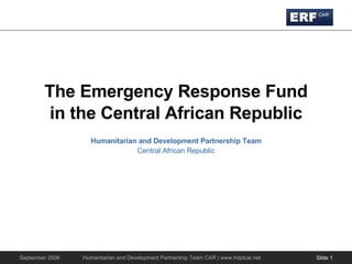 The Emergency Response Fund in the Central African Republic Humanitarian and Development Partnership Team Central African Republic Slide  Humanitarian and Development Partnership Team CAR | www.hdptcar.net 