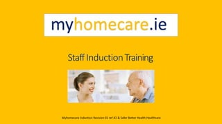StaffInductionTraining
myhomecare.ie
Myhomecare Induction Revision 01 ref JCI & Safer Better Health Healthcare
 