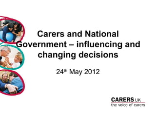 Carers and National
Government – influencing and
    changing decisions
         24th May 2012
 