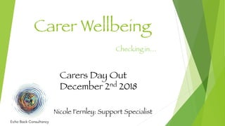 Carer Wellbeing
Checking in…
Nicole Fernley: Support Specialist
Carers Day Out
December 2nd 2018
 