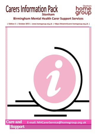 Stonham
      Birmingham Mental Health Carer Support Services
| Edition 3 | October 2012 | www.homegroup.org.uk | https://bhammhcarer.homegroup.org.uk |




                     E-mail: MHCarerService@homegroup.org.uk
 