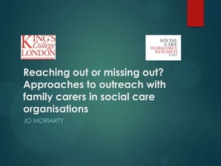 Reaching out or missing out?
Approaches to outreach with
family carers in social care
organisations
JO MORIARTY

 