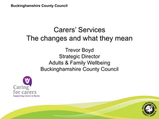 Buckinghamshire County Council

Carers’ Services
The changes and what they mean
Trevor Boyd
Strategic Director
Adults & Family Wellbeing
Buckinghamshire County Council

 