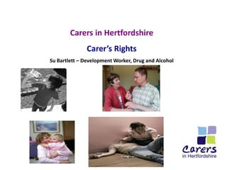 Carers in Hertfordshire
Carer’s Rights
Su Bartlett – Development Worker, Drug and Alcohol

 