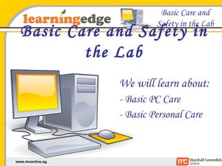 Basic Care and Safety in the Lab We will learn about: - Basic PC Care - Basic Personal Care 