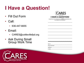 I Have a Question!
• Fill Out Form
• Call:
   • 636-447-6655

• Email:
   • CARES@cottlevillefpd.org

• Ask During Small
  Group Work Time
 