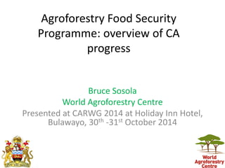 Agroforestry Food Security
Programme: overview of CA
progress
Bruce Sosola
World Agroforestry Centre
Presented at CARWG 2014 at Holiday Inn Hotel,
Bulawayo, 30th -31st October 2014
 