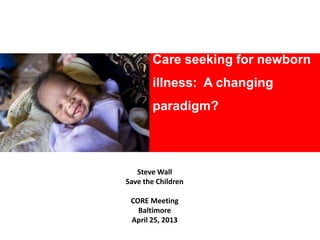 Care seeking for newborn
illness: A changing
paradigm?
Steve Wall
Save the Children
CORE Meeting
Baltimore
April 25, 2013
 