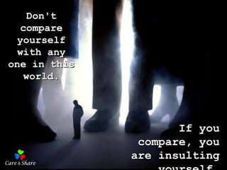 Don't compare yourself with any one in this world. If you compare, you are insulting yourself. 