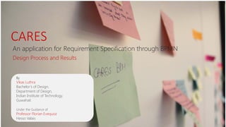 CARES
An application for Requirement Specification through BPMN
Design Process and Results
By
Vikas Luthra
Bachelor’s of Design,
Department of Design,
Indian Institute of Technology,
Guwahati
Under the Guidance of
Professor Florian Evequoz
Hesso Valais
 