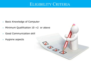  Basic Knowledge of Computer
 Minimum Qualification 10 +2 or above
 Good Communication skill
 Hygiene aspects
ELIGIBILITY CRITERIA
 