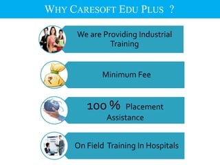 WHY CARESOFT EDU PLUS ?
We are Providing Industrial
Training
Minimum Fee
100 % Placement
Assistance
On Field Training In Hospitals
 
