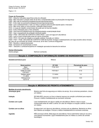 _____________________________________________________________________________________________
Código Do Produto: 8610248
Data de revisão 2014-04-01
Versão 4
Página 2 / 8
Frases de Precauções
P201 - Obtenha instruções especíﬁcas antes da utilização
P202 - Não manuseie o produto antes de ter lido e compreendido todas as precauções de segurança
P260 - Não inale as poeiras/fumos/gases/névoas/vapores/aerossóis
P261 - Evite inalar as poeiras/fumos/gases/névoas/vapores/aerossóis
P264 - Lave cuidadosamente o rosto, as mãos e qualquer parte da pele exposta após o manuseio
P270 - Não coma, beba ou fume durante a utilização deste produto
P272 - A roupa de trabalho contaminada não pode sair do local de trabalho
P273 - Evite a liberação para o meio ambiente
P280 - Use luvas de proteção/roupa de proteção/proteção ocular/proteção facial
P281 - Usar o equipamento de proteção individual exigido
P302 + P352 - EM CASO DE CONTATO COM A PELE: Lave com água em abundância
P363 - Lave a roupa contaminada antes de usá-la novamente
P333 + P313 - Em caso de irritação ou erupção cutânea: Consulte um médico
P305 + P351 + P338 - EM CASO DE CONTATO COM OS OLHOS: Enxágue cuidadosamente com água durante vários minutos.
No caso de uso de lentes de contato, remova-as, se for fácil. Continue enxaguando
P391 - Recolha o material derramado
P405 - Armazene em local fechado à chave
P501 - Descarte o conteúdo/recipiente em instalação aprovada de descarte de resíduos
Outras Informações
Outros perigos Nenhum conhecido.
Secção 3. COMPOSIÇÃO E INFORMAÇÃO SOBRE OS INGREDIENTES
Substância/mistura pura Mistura
Nome químico Nº CAS Percentual de peso
Água
7732-18-5
7732-18-5 >80
Sulfito de sódio
7757-83-7
7757-83-7 5-10
Dietileno glicol
111-46-6
111-46-6 1-5
Hidroquinona
123-31-9
123-31-9 <2.5
Secção 4: MEDIDAS DE PRONTO ATENDIMENTO
Medidas de pronto atendimento
Orientação geral Mostrar esta ficha de segurança ao médico de serviço. Se os sintomas persistirem, chame
um médico.
Inalação SE INALADO: procure o ar livre e observe repouso em posição confortável para respirar.
Procure o médico imediatamente se ocorrerem sintomas.
Contato com a pele Lave imediatamente com água e sabão em abundância. Retirar e lavar a roupa
contaminada antes de voltar a usá-la. Em caso de irritação ou erupção cutânea: Consulte
um médico.
Contato com os olhos Enxágue bem com água em abundância, inclusive sob as pálpebras. Mantenha os olhos
bem abertos ao enxaguar. Procure o médico imediatamente se ocorrerem sintomas.
Versão ALC
ingestão NÃO provoque vômito. Beba água em abundância. Nunca administrar nada por via oral a
uma pessoa inconsciente. Ligue imediatamente para um médico ou centro de controle
toxicológico.
 