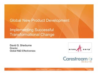 Global New Product Development

Implementing Successful
Transformational Change

David G. Sherburne
Director
Global R&D Effectiveness




                           David G. Sherburne   Carestream Health Inc.   Page 1
 
