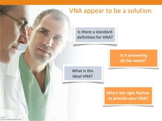 VNA appear to be a solution
Public
© Carestream Health, 2013
What is the
ideal VNA?
Who’s the right Partner
to provide your VNA?
Is there a standard
definition for VNA?
Is it answering
all the needs?
 