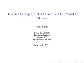 The caret Package: A Uniﬁed Interface for Predictive
                     Models

                       Max Kuhn

                    Pﬁzer Global R&D
                   Nonclinical Statistics
                       Groton, CT
                   max.kuhn@pﬁzer.com


                    March 2, 2011
 