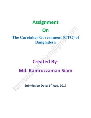Assignment
On
The Caretaker Government (CTG) of
Bangladesh
Created By-
Md. Kamruzzaman Siam
Submission Date: 6th
Aug, 2017
 