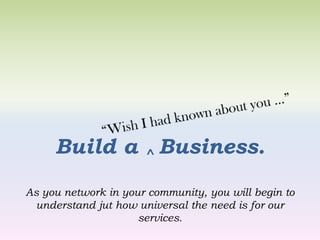 Build a ^ Business.
As you network in your community, you will begin to
  understand jut how universal the need is for our
                     services.
 