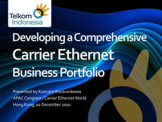 Developing a ComprehensiveCarrier EthernetBusiness Portfolio Presented by Kuncoro Wastuwibowo APAC Congress / Carrier Ethernet World Hong Kong, 02 December 2010 