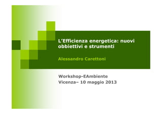 L’Efficienza energetica: nuovi
obbiettivi e strumenti
Alessandro CarettoniAlessandro Carettoni
Workshop-EAmbiente
Vicenza– 10 maggio 2013
 