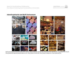 Space for Interdisciplinary Collaboration:
One Mode of Achieving Social Sustainability at Universities
Interdisciplinarity and Built Environment
Source private photo documentation of the authors; http://collection.daimler.com; http://collection.daimler.com; http://www.tate.org.uk;
http://peoplesforeignexchange.wordpress.com; http://www.christeck.de; http://www.cincplug.com; http://www.welt.de
 