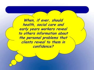When, if ever, should
health, social care and
early years workers reveal
to others information about
the personal problems that
clients reveal to them in
confidence?
 