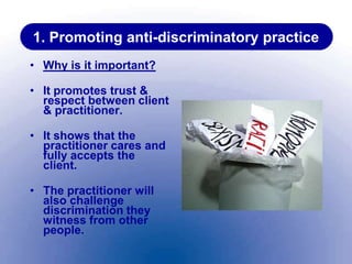 1. Promoting anti-discriminatory practice
• Why is it important?
• It promotes trust &
respect between client
& practitioner.
• It shows that the
practitioner cares and
fully accepts the
client.
• The practitioner will
also challenge
discrimination they
witness from other
people.
 