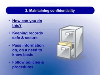 2. Maintaining confidentiality
• How can you do
this?
• Keeping records
safe & secure
• Pass information
on, on a need to
know basis
• Follow policies &
procedures
 