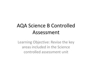 AQA Science B Controlled
      Assessment
Learning Objective: Revise the key
  areas included in the Science
   controlled assessment unit
 