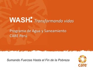 WASH: Transformando vidas
 Programa de Agua y Saneamiento
 CARE Perú




Sumando Fuerzas Hasta el Fin de la Pobreza
 