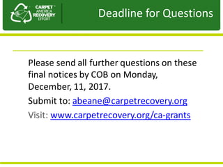 Presentation	to	JPA
Please	send	all	further	questions	on	these	
final	notices	by	COB	on	Monday,	
December,	11,	2017.	
Submit	to:	abeane@carpetrecovery.org
Visit:	www.carpetrecovery.org/ca-grants
Deadline	for	Questions
 