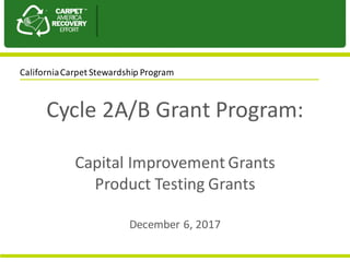 Cycle	2A/B	Grant	Program:	
Capital	Improvement	Grants
Product	Testing	Grants
December	6,	2017
California	Carpet	Stewardship	Program
 