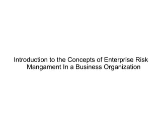 Introduction to the Concepts of Enterprise Risk
Mangament In a Business Organization

 